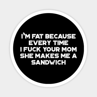 I'm Fat Because Every Time I Fuck Your Mom She Makes Me A Sandwich White Funny Magnet